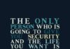 The only person who is going to give you security and the life you want is you. -Robert Kiyosaki